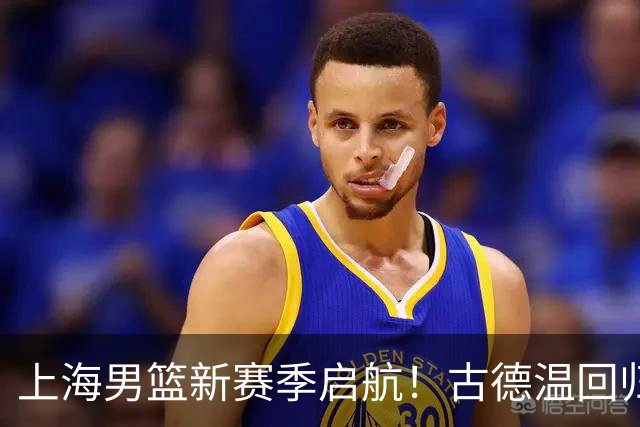 上海男篮新赛季启航！古德温回归助力球队冲击冠军