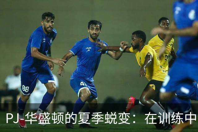 PJ-华盛顿的夏季蜕变：在训练中不断追求卓越